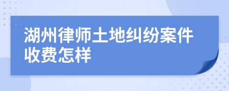 湖州律师土地纠纷案件收费怎样