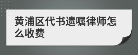 黄浦区代书遗嘱律师怎么收费