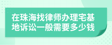 在珠海找律师办理宅基地诉讼一般需要多少钱