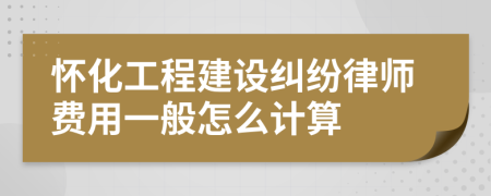 怀化工程建设纠纷律师费用一般怎么计算