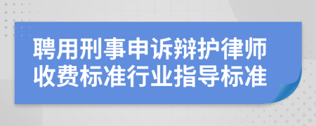 聘用刑事申诉辩护律师收费标准行业指导标准