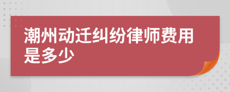 潮州动迁纠纷律师费用是多少