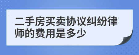 二手房买卖协议纠纷律师的费用是多少