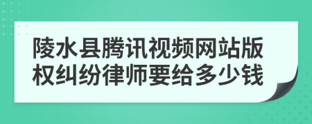 陵水县腾讯视频网站版权纠纷律师要给多少钱