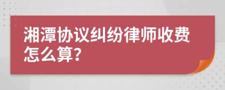 湘潭协议纠纷律师收费怎么算？