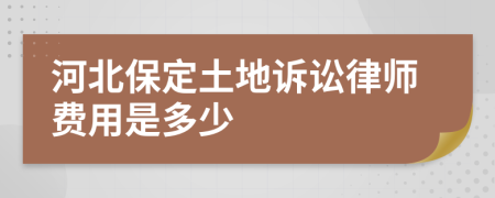 河北保定土地诉讼律师费用是多少