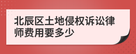 北辰区土地侵权诉讼律师费用要多少