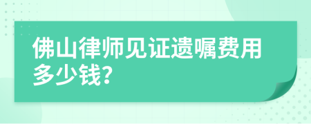 佛山律师见证遗嘱费用多少钱？