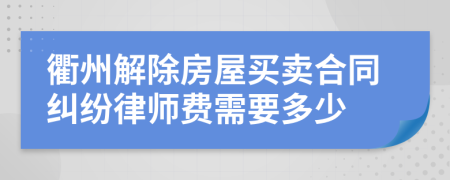 衢州解除房屋买卖合同纠纷律师费需要多少