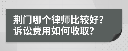 荆门哪个律师比较好？诉讼费用如何收取？