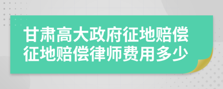 甘肃高大政府征地赔偿征地赔偿律师费用多少