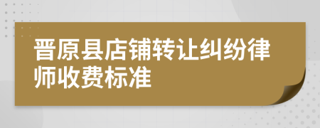 晋原县店铺转让纠纷律师收费标准