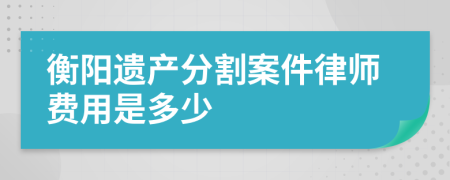 衡阳遗产分割案件律师费用是多少
