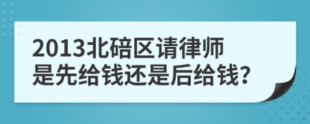 2013北碚区请律师是先给钱还是后给钱？