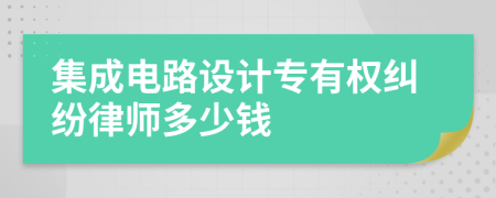 集成电路设计专有权纠纷律师多少钱