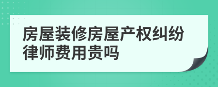 房屋装修房屋产权纠纷律师费用贵吗