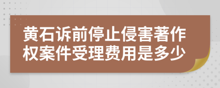 黄石诉前停止侵害著作权案件受理费用是多少