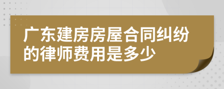 广东建房房屋合同纠纷的律师费用是多少