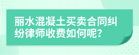 丽水混凝土买卖合同纠纷律师收费如何呢？