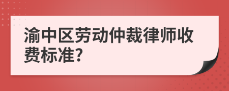 渝中区劳动仲裁律师收费标准?