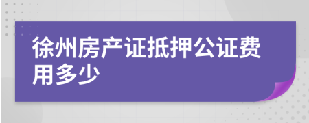 徐州房产证抵押公证费用多少