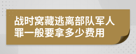 战时窝藏逃离部队军人罪一般要拿多少费用