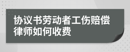协议书劳动者工伤赔偿律师如何收费