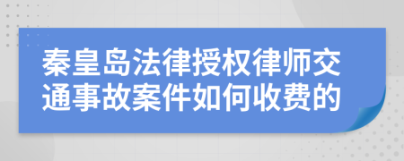 秦皇岛法律授权律师交通事故案件如何收费的