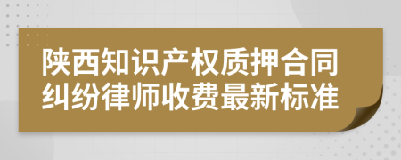 陕西知识产权质押合同纠纷律师收费最新标准