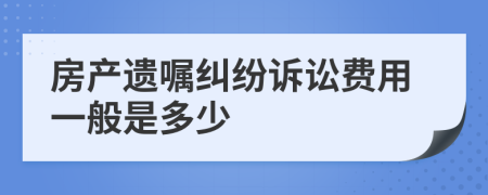 房产遗嘱纠纷诉讼费用一般是多少