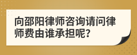 向邵阳律师咨询请问律师费由谁承担呢？