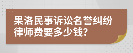 果洛民事诉讼名誉纠纷律师费要多少钱？