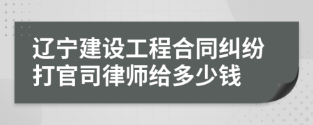 辽宁建设工程合同纠纷打官司律师给多少钱