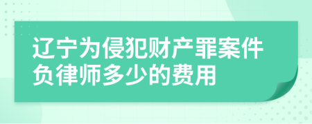 辽宁为侵犯财产罪案件负律师多少的费用