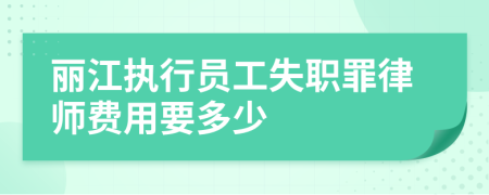 丽江执行员工失职罪律师费用要多少