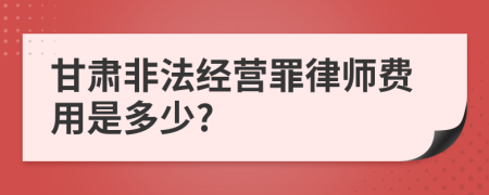 甘肃非法经营罪律师费用是多少?