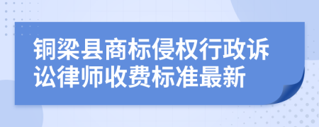 铜梁县商标侵权行政诉讼律师收费标准最新