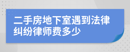 二手房地下室遇到法律纠纷律师费多少