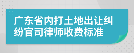 广东省内打土地出让纠纷官司律师收费标准