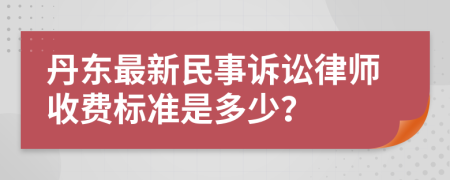 丹东最新民事诉讼律师收费标准是多少？