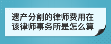 遗产分割的律师费用在该律师事务所是怎么算