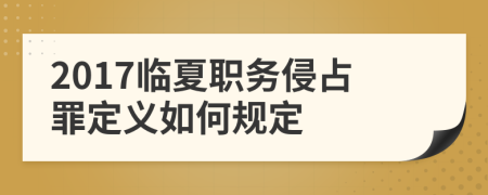 2017临夏职务侵占罪定义如何规定