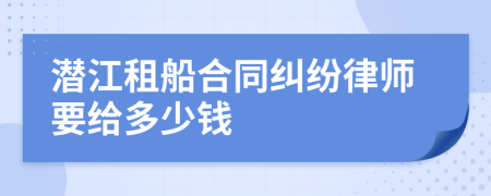 潜江租船合同纠纷律师要给多少钱