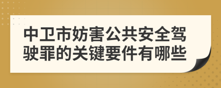 中卫市妨害公共安全驾驶罪的关键要件有哪些