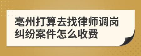 亳州打算去找律师调岗纠纷案件怎么收费