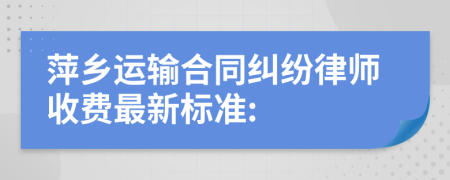 萍乡运输合同纠纷律师收费最新标准: