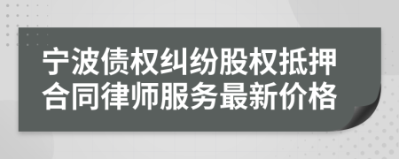 宁波债权纠纷股权抵押合同律师服务最新价格