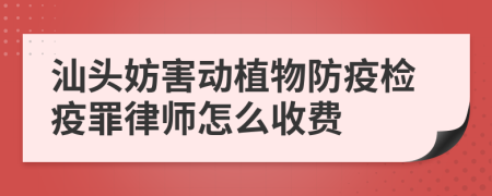 汕头妨害动植物防疫检疫罪律师怎么收费