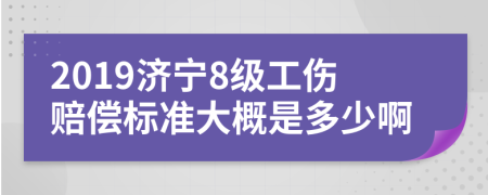 2019济宁8级工伤赔偿标准大概是多少啊