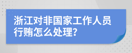 浙江对非国家工作人员行贿怎么处理？